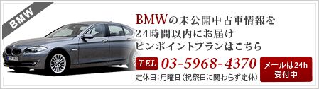 BMWの未公開中古車情報を24時間以内にお届け ピンポイントプランはこちら Tel:03-5968-4370 定休日：月曜日（祝祭日に関らず定休） メールは24h受付中
