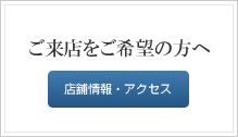 ご来店をご希望の方へ　店舗情報・アクセス