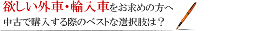 欲しい外車・輸入車をお求めの方へ 中古で購入する際のベストな選択肢は？