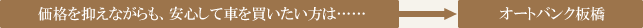 価格を抑えながらも、安心して車を買いたいという方は……	→オートバンク板橋