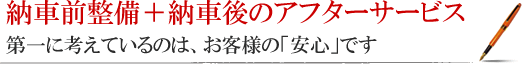 納車前整備＋納車後のアフターサービス 第一に考えているのは、お客様の「安心」です