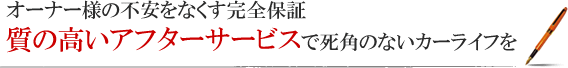 オーナー様の不安をなくす完全保証 質の高いアフターサービスで死角のないカーライフを