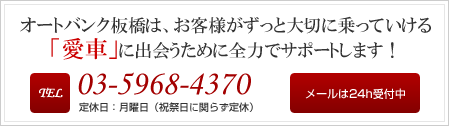 オートバンク板橋は、お客様がずっと大切に乗っていける「愛車」に出会うために全力でサポートします！Tel:03-5968-4370  定休日：月曜日（祝祭日に関らず定休）メールは24h受付中