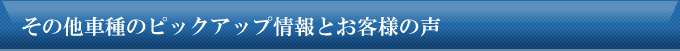 その他車種のピックアップ情報とお客様の声