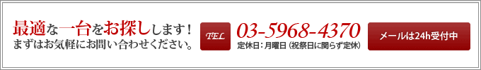 最適な一台をお探しします！まずはお気軽にお問い合わせください。Tel:03-5968-4370 定休日：月曜日（祝祭日に関らず定休）メールは24h受付中