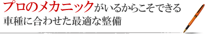 プロのメカニックがいるからこそできる 車種に合わせた最適な整備