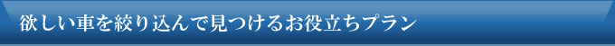 欲しい車を絞り込んで見つけるお役立ちプラン